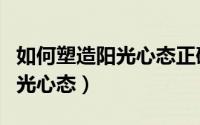 如何塑造阳光心态正确面对挫折（如何塑造阳光心态）