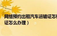 网络预约出租汽车运输证怎样注销（网络预约出租汽车运输证怎么办理）