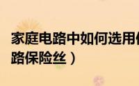 家庭电路中如何选用保险丝（怎样选择照明电路保险丝）