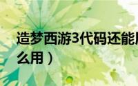 造梦西游3代码还能用么（造梦西游3代码怎么用）