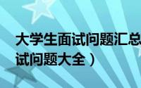 大学生面试问题汇总（大学生面试攻略[2]面试问题大全）