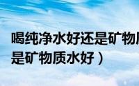 喝纯净水好还是矿物质水好呢（喝纯净水好还是矿物质水好）