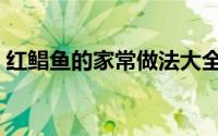 红鲳鱼的家常做法大全（红鲳鱼的家常做法）