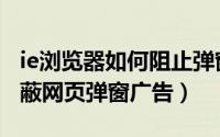 ie浏览器如何阻止弹窗广告（IE浏览器怎么屏蔽网页弹窗广告）