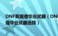 DNF契魔者毕业武器（DNF最好的契魔者武器——弑神剑魔毕业武器选择）