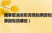 国家取消安防资质的原因包括哪些呢（国家取消安防资质的原因包括哪些）