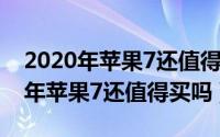 2020年苹果7还值得入手当备用机吗（2020年苹果7还值得买吗）
