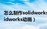 怎么制作solidworks相机图片（怎么制作Solidworks动画）