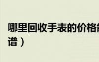 哪里回收手表的价格能高点（哪里回收手机靠谱）
