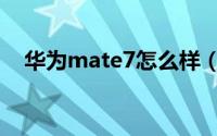 华为mate7怎么样（华为mate7怎么样）