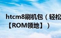 htcm8刷机包（轻松学会htc t528t卡刷刷机【ROM领地】）