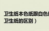 卫生纸本色纸跟白色纸哪个好（本色纸与其他卫生纸的区别）