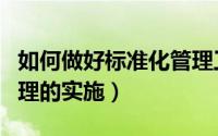 如何做好标准化管理工作（如何做好标准化管理的实施）
