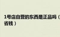 1号店自营的东西是正品吗（在购买1号店自营产品时如何来省钱）