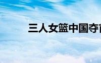 三人女篮中国夺首胜（三人性交）