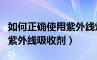 如何正确使用紫外线灯检测卡（如何正确使用紫外线吸收剂）