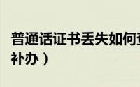 普通话证书丢失如何查（普通话证书丢失如何补办）