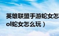 英雄联盟手游蛇女怎么玩（lol蛇女怎么加点lol蛇女怎么玩）