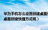 华为手机怎么设置创建桌面快捷方式（华为手机管家如何在桌面创建快捷方式呢）