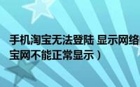 手机淘宝无法登陆 显示网络问题（移动宽带上不了淘宝网淘宝网不能正常显示）