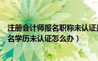注册会计师报名职称未认证是什么意思（注册会计师网上报名学历未认证怎么办）