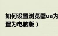 如何设置浏览器ua为电脑（UA浏览器怎么设置为电脑版）