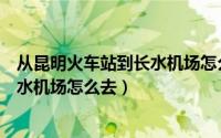从昆明火车站到长水机场怎么走最方便（从昆明火车站到长水机场怎么去）