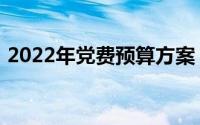 2022年党费预算方案（2022年党费怎么算）