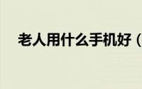老人用什么手机好（老人用什么手机好）