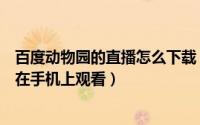 百度动物园的直播怎么下载（百度动物园动物实时直播怎么在手机上观看）
