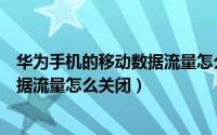 华为手机的移动数据流量怎么关闭不了（华为手机的移动数据流量怎么关闭）