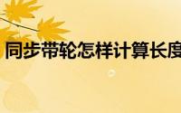 同步带轮怎样计算长度（同步带轮怎么选型）