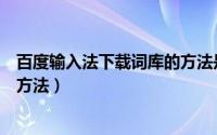百度输入法下载词库的方法是什么（百度输入法下载词库的方法）