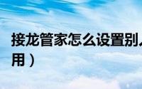 接龙管家怎么设置别人不可见（接龙管家怎么用）