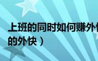 上班的同时如何赚外快（怎么赚一些工作时候的外快）