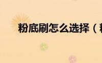 粉底刷怎么选择（粉底刷怎么清洗呢）