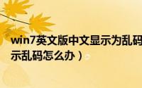 win7英文版中文显示为乱码（英文版Windows系统中文显示乱码怎么办）