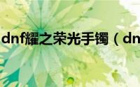 dnf耀之荣光手镯（dnf耀之荣光手镯怎么做）