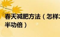春天减肥方法（怎样才能在春季减肥、瘦身事半功倍）