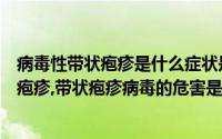 病毒性带状疱疹是什么症状是什么原因引起的（什么是带状疱疹,带状疱疹病毒的危害是什么）