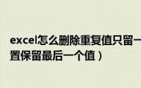 excel怎么删除重复值只留一个（Excel快速删除重复值原位置保留最后一个值）