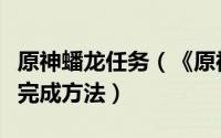 原神蟠龙任务（《原神》龙蛇洞宫试炼记任务完成方法）