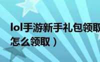 lol手游新手礼包领取中心（lol新手成长礼包怎么领取）