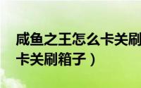 咸鱼之王怎么卡关刷箱子gg（咸鱼之王怎么卡关刷箱子）