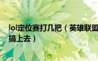 lol定位赛打几把（英雄联盟S6定位赛如何定位.如何把段位搞上去）