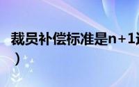 裁员补偿标准是n+1还是n+2（裁员补偿标准）