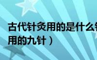 古代针灸用的是什么针（如何理解古代针灸所用的九针）