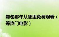 匆匆那年从哪里免费观看（怎么在网上下载观看 匆匆那年 等热门电影）