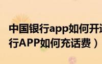 中国银行app如何开通手机短息通知（中国银行APP如何充话费）