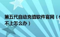 第五代自动充值软件官网（代理自动充值的第五代软件登录不上怎么办）